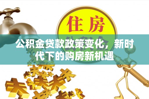 浦城公积金贷款政策变化，新时代下的购房新机遇