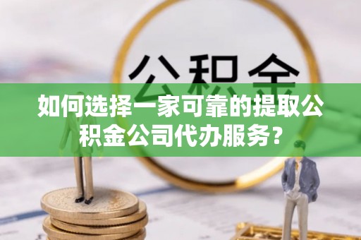 浦城如何选择一家可靠的提取公积金公司代办服务？