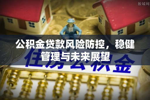 浦城公积金贷款风险防控，稳健管理与未来展望