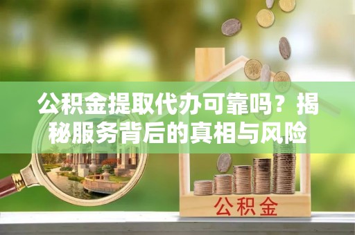 浦城公积金提取代办可靠吗？揭秘服务背后的真相与风险