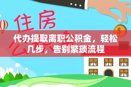 武冈代办提取离职公积金，轻松几步，告别繁琐流程