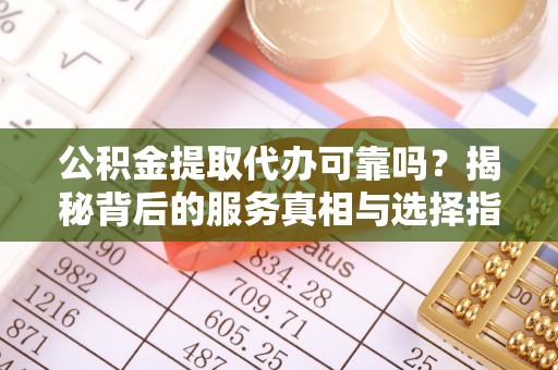 武冈公积金提取代办可靠吗？揭秘背后的服务真相与选择指南