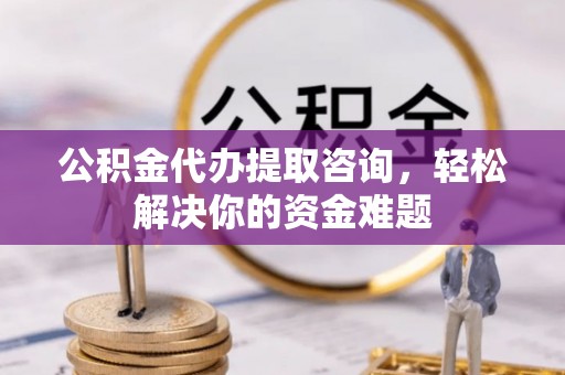 浑南公积金代办提取咨询，轻松解决你的资金难题