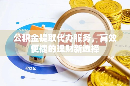 海阳公积金提取代办服务，高效便捷的理财新选择