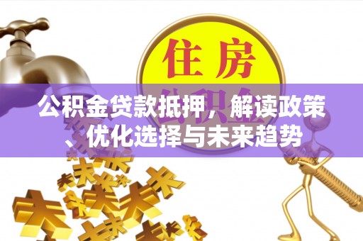 平房公积金贷款抵押，解读政策、优化选择与未来趋势