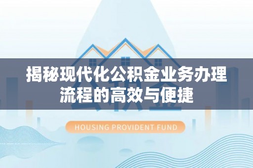 平房揭秘现代化公积金业务办理流程的高效与便捷
