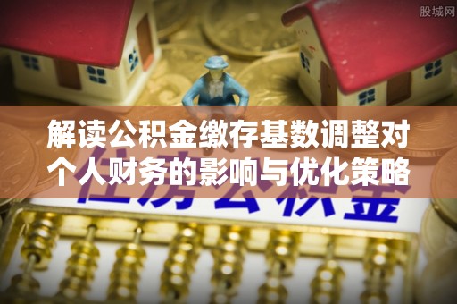让胡路解读公积金缴存基数调整对个人财务的影响与优化策略