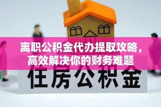 让胡路离职公积金代办提取攻略，高效解决你的财务难题