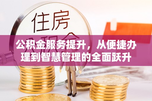 鱼台公积金服务提升，从便捷办理到智慧管理的全面跃升