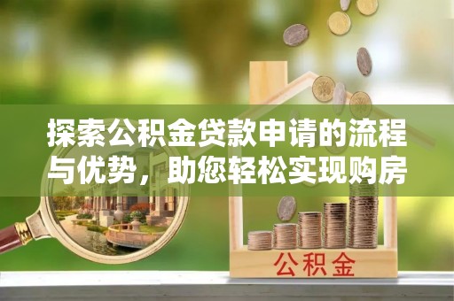 鱼台探索公积金贷款申请的流程与优势，助您轻松实现购房梦想