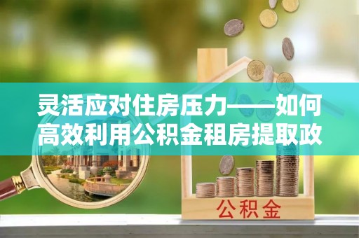 延寿灵活应对住房压力——如何高效利用公积金租房提取政策