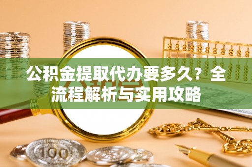 西昌公积金提取代办要多久？全流程解析与实用攻略
