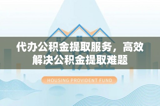 乾安代办公积金提取服务，高效解决公积金提取难题