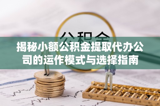 邓州揭秘小额公积金提取代办公司的运作模式与选择指南