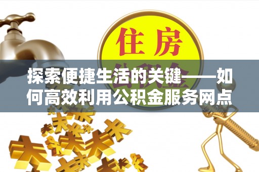 南区探索便捷生活的关键——如何高效利用公积金服务网点查询功能