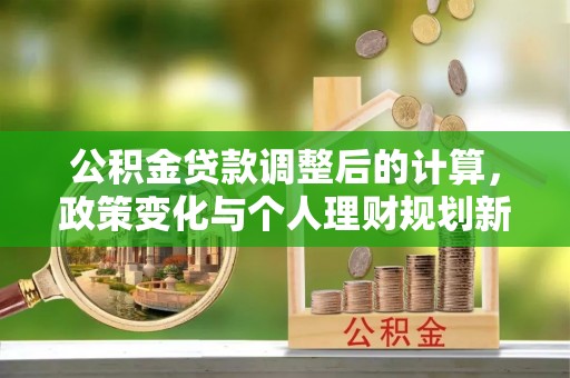 兴国公积金贷款调整后的计算，政策变化与个人理财规划新方向