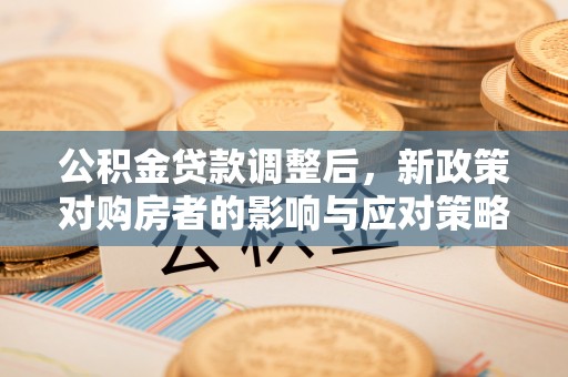 石狮公积金贷款调整后，新政策对购房者的影响与应对策略