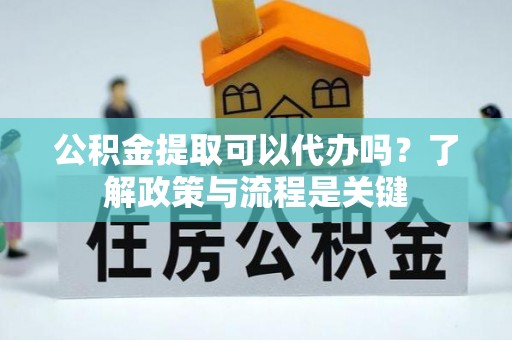 佳县公积金提取可以代办吗？了解政策与流程是关键