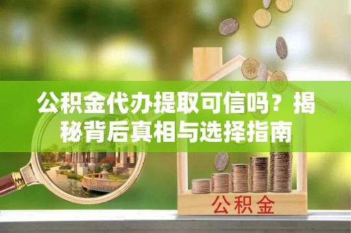蓬溪公积金代办提取可信吗？揭秘背后真相与选择指南