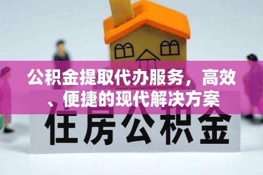 东乡族公积金提取代办服务，高效、便捷的现代解决方案