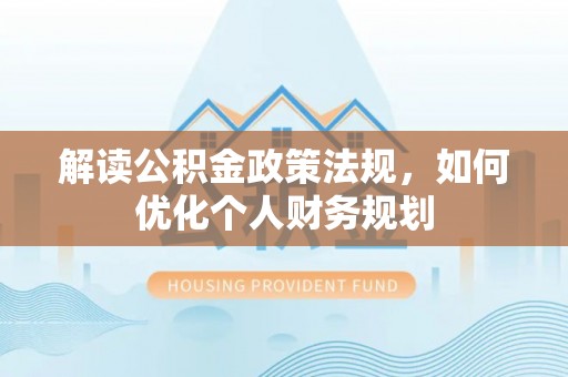 东乡族解读公积金政策法规，如何优化个人财务规划