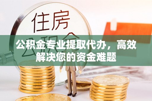 峨眉山公积金专业提取代办，高效解决您的资金难题