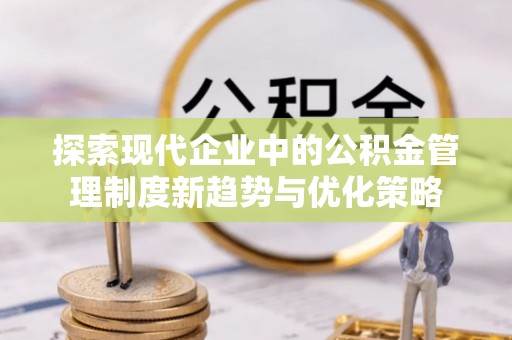泸定探索现代企业中的公积金管理制度新趋势与优化策略