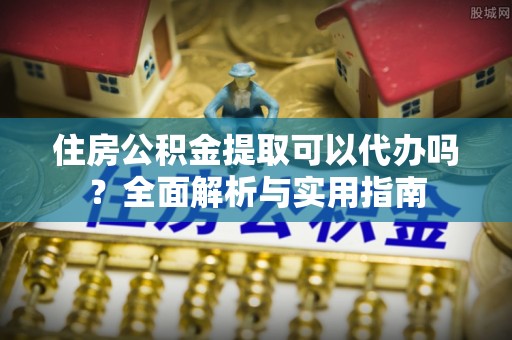 泸定住房公积金提取可以代办吗？全面解析与实用指南