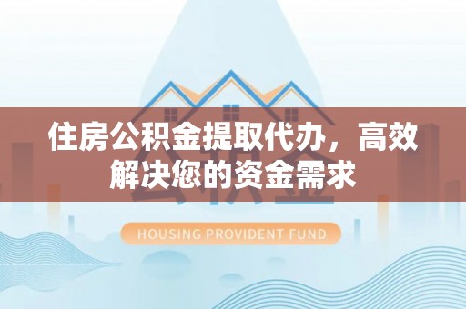 和平住房公积金提取代办，高效解决您的资金需求