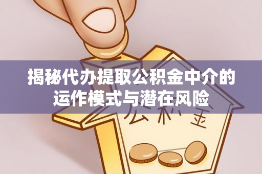 红旗揭秘代办提取公积金中介的运作模式与潜在风险