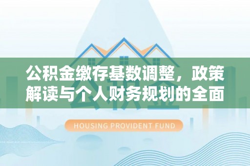 乌鲁木齐公积金缴存基数调整，政策解读与个人财务规划的全面分析