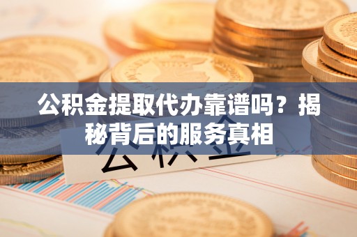 历下公积金提取代办靠谱吗？揭秘背后的服务真相