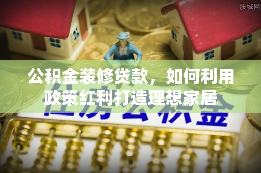 建华公积金装修贷款，如何利用政策红利打造理想家居