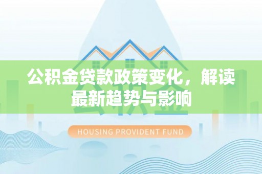 芦洲公积金贷款政策变化，解读最新趋势与影响