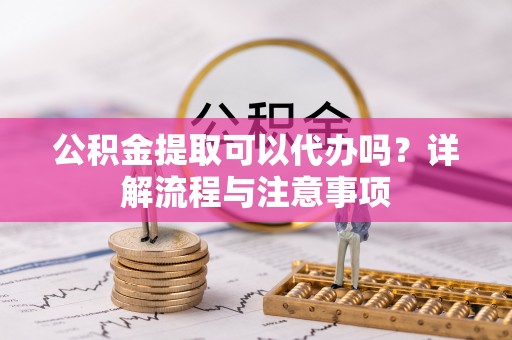 西工公积金提取可以代办吗？详解流程与注意事项