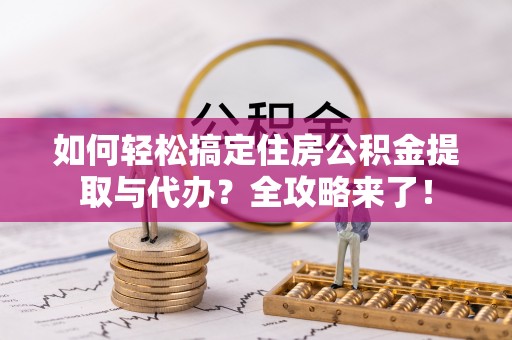 西工如何轻松搞定住房公积金提取与代办？全攻略来了！