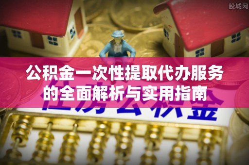 共青城公积金一次性提取代办服务的全面解析与实用指南