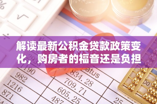 西工解读最新公积金贷款政策变化，购房者的福音还是负担？
