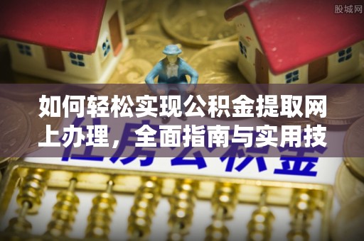 江岸如何轻松实现公积金提取网上办理，全面指南与实用技巧