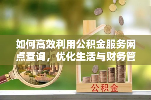 江岸如何高效利用公积金服务网点查询，优化生活与财务管理