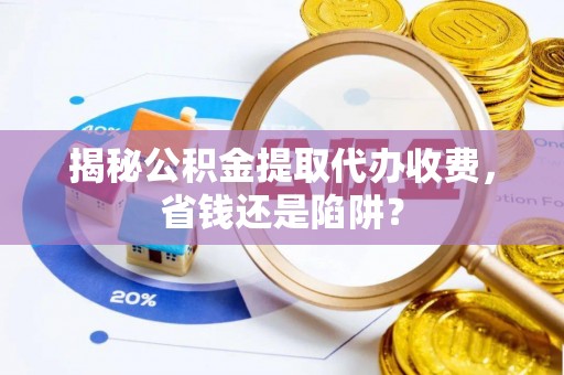 红旗揭秘公积金提取代办收费，省钱还是陷阱？