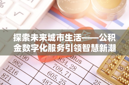 江岸探索未来城市生活——公积金数字化服务引领智慧新潮流