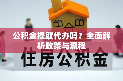 红旗公积金提取代办吗？全面解析政策与流程