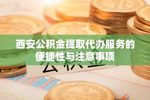 台江西安公积金提取代办服务的便捷性与注意事项