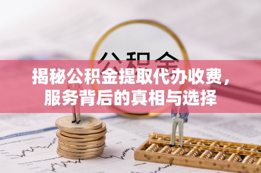 台江揭秘公积金提取代办收费，服务背后的真相与选择