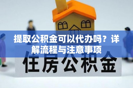 红旗提取公积金可以代办吗？详解流程与注意事项