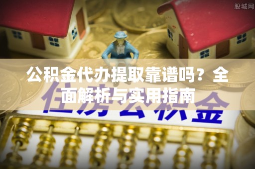 浑南公积金代办提取靠谱吗？全面解析与实用指南