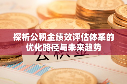九原探析公积金绩效评估体系的优化路径与未来趋势