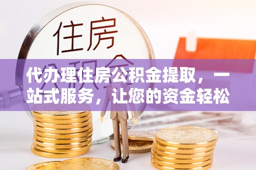 孟州代办理住房公积金提取，一站式服务，让您的资金轻松到账