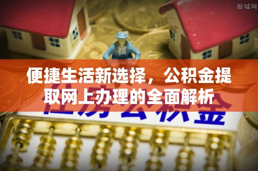 柳南便捷生活新选择，公积金提取网上办理的全面解析